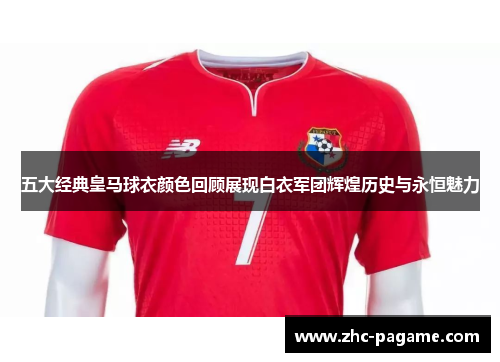五大经典皇马球衣颜色回顾展现白衣军团辉煌历史与永恒魅力