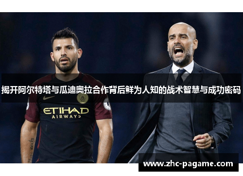 揭开阿尔特塔与瓜迪奥拉合作背后鲜为人知的战术智慧与成功密码