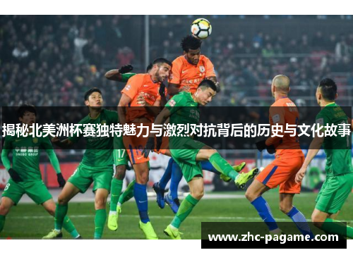 揭秘北美洲杯赛独特魅力与激烈对抗背后的历史与文化故事 揭秘北美洲杯赛独特魅力与激烈对抗背后的历史与文化故事