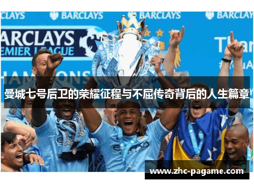 曼城七号后卫的荣耀征程与不屈传奇背后的人生篇章