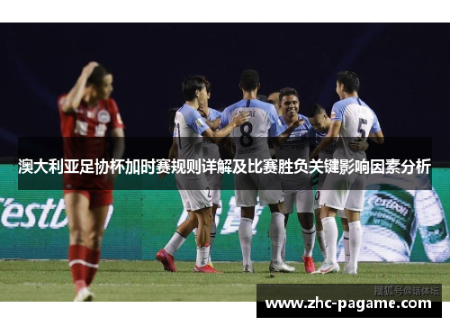 澳大利亚足协杯加时赛规则详解及比赛胜负关键影响因素分析