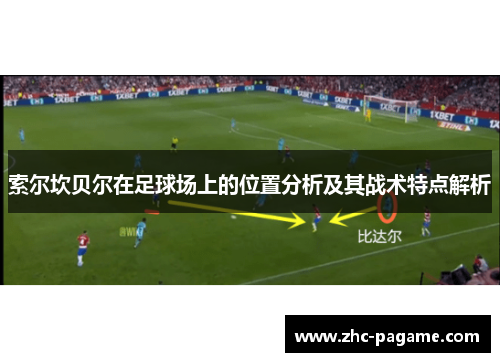 索尔坎贝尔在足球场上的位置分析及其战术特点解析 索尔坎贝尔在足球场上的位置分析及其战术特点解析