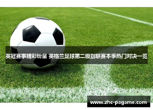英冠赛事精彩纷呈 英格兰足球第二级别联赛本季热门对决一览 英冠赛事精彩纷呈 英格兰足球第二级别联赛本季热门对决一览