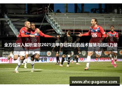 全方位深入解析里尔2021法甲夺冠背后的战术智慧与团队力量