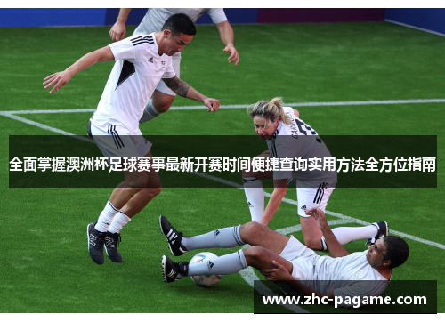全面掌握澳洲杯足球赛事最新开赛时间便捷查询实用方法全方位指南 全面掌握澳洲杯足球赛事最新开赛时间便捷查询实用方法全方位指南