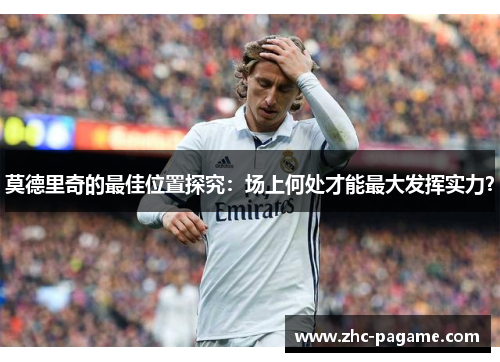 莫德里奇的最佳位置探究:场上何处才能最大发挥实力? 莫德里奇的最佳位置探究:场上何处才能最大发挥实力?