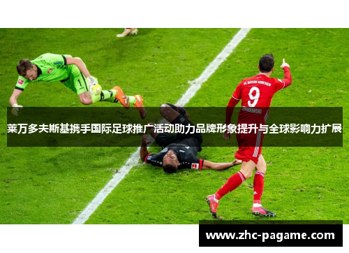 莱万多夫斯基携手国际足球推广活动助力品牌形象提升与全球影响力扩展 莱万多夫斯基携手国际足球推广活动助力品牌形象提升与全球影响力扩展