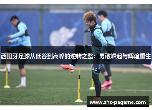 西班牙足球从低谷到高峰的逆转之路：勇敢崛起与辉煌重生