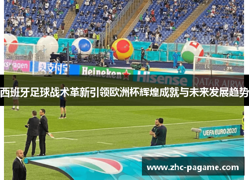 西班牙足球战术革新引领欧洲杯辉煌成就与未来发展趋势 西班牙足球战术革新引领欧洲杯辉煌成就与未来发展趋势