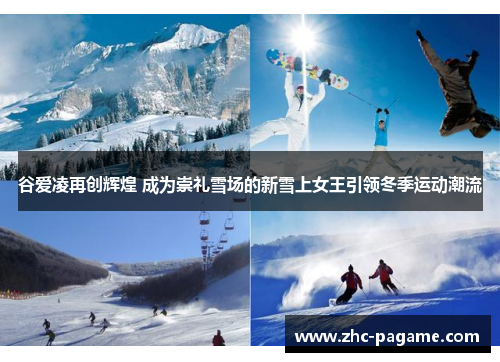 谷爱凌再创辉煌 成为崇礼雪场的新雪上女王引领冬季运动潮流 谷爱凌再创辉煌 成为崇礼雪场的新雪上女王引领冬季运动潮流