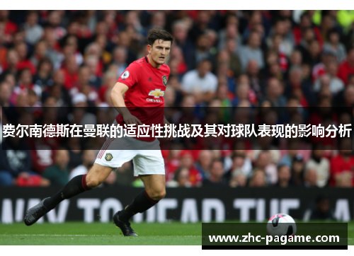 费尔南德斯在曼联的适应性挑战及其对球队表现的影响分析 费尔南德斯在曼联的适应性挑战及其对球队表现的影响分析