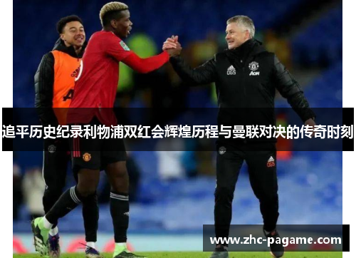 追平历史纪录利物浦双红会辉煌历程与曼联对决的传奇时刻