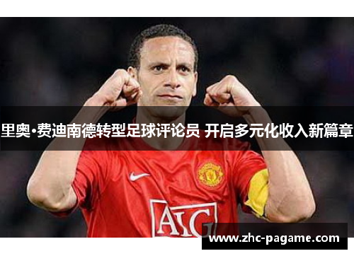 里奥·费迪南德转型足球评论员 开启多元化收入新篇章