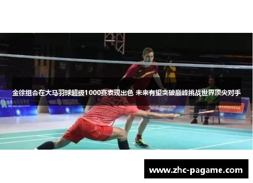 金徐组合在大马羽球超级1000赛表现出色 未来有望突破巅峰挑战世界顶尖对手