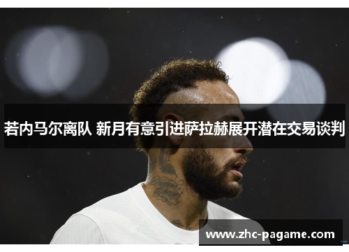 若内马尔离队 新月有意引进萨拉赫展开潜在交易谈判