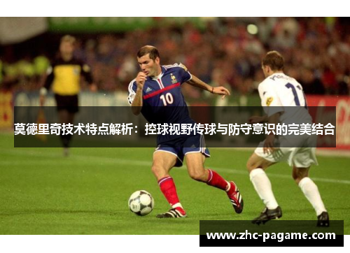莫德里奇技术特点解析：控球视野传球与防守意识的完美结合