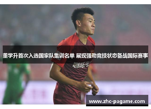 董学升首次入选国家队集训名单 展现强劲竞技状态备战国际赛事 董学升首次入选国家队集训名单 展现强劲竞技状态备战国际赛事