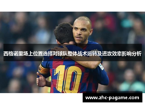 西格诺里场上位置选择对球队整体战术运转及进攻效率影响分析
