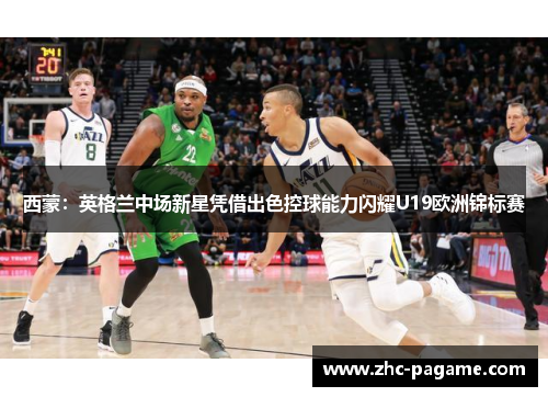 西蒙:英格兰中场新星凭借出色控球能力闪耀U19欧洲锦标赛 西蒙:英格兰中场新星凭借出色控球能力闪耀U19欧洲锦标赛