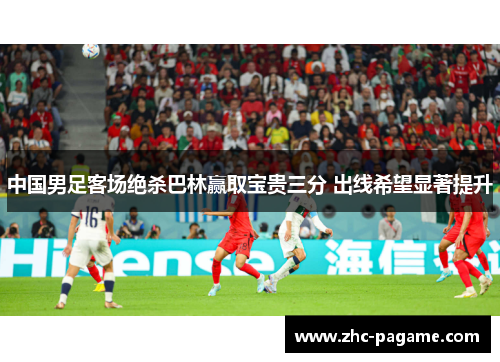 中国男足客场绝杀巴林赢取宝贵三分 出线希望显著提升 中国男足客场绝杀巴林赢取宝贵三分 出线希望显著提升