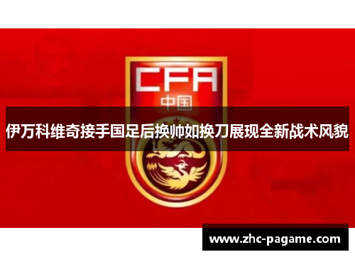 伊万科维奇接手国足后换帅如换刀展现全新战术风貌 伊万科维奇接手国足后换帅如换刀展现全新战术风貌