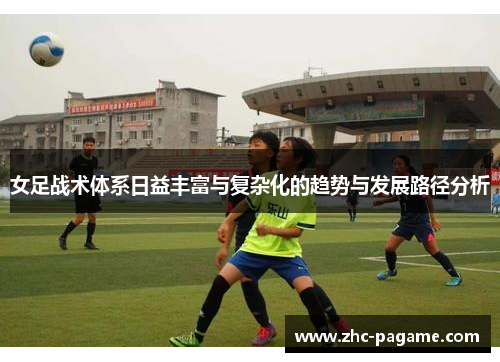 女足战术体系日益丰富与复杂化的趋势与发展路径分析