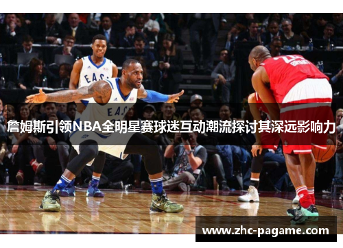 詹姆斯引领NBA全明星赛球迷互动潮流探讨其深远影响力