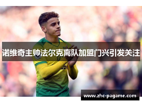 诺维奇主帅法尔克离队加盟门兴引发关注