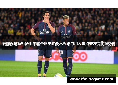 赛前视角解析法甲本轮各队主帅战术思路与用人重点关注变化趋势剖