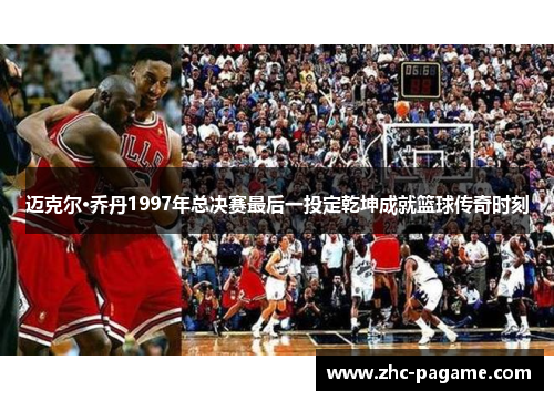 迈克尔·乔丹1997年总决赛最后一投定乾坤成就篮球传奇时刻 迈克尔·乔丹1997年总决赛最后一投定乾坤成就篮球传奇时刻