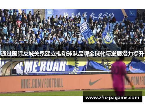 通过国际友城关系建立推动球队品牌全球化与发展潜力提升 通过国际友城关系建立推动球队品牌全球化与发展潜力提升