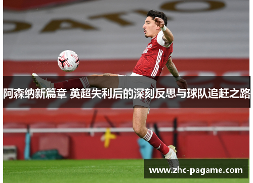阿森纳新篇章 英超失利后的深刻反思与球队追赶之路 阿森纳新篇章 英超失利后的深刻反思与球队追赶之路