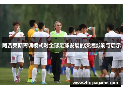 阿贾克斯青训模式对全球足球发展的深远影响与启示 阿贾克斯青训模式对全球足球发展的深远影响与启示